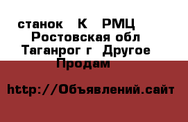 станок 16К20 РМЦ1000 - Ростовская обл., Таганрог г. Другое » Продам   